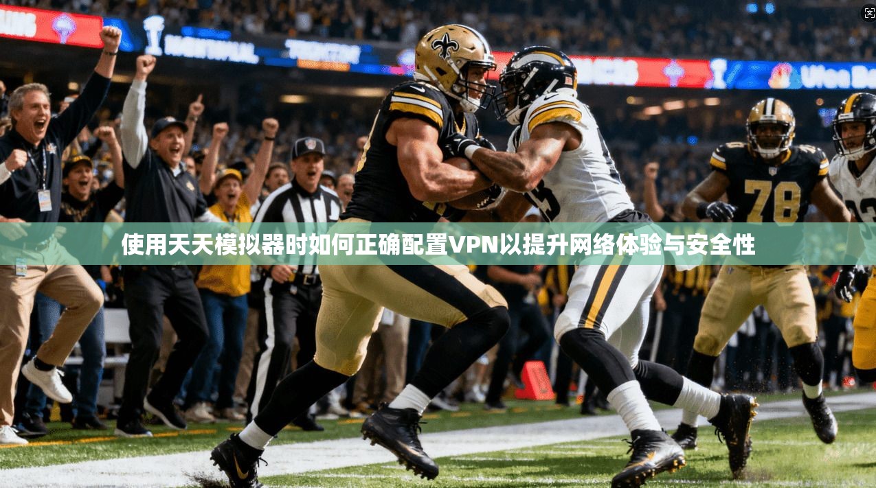 使用天天模拟器时如何正确配置VPN以提升网络体验与安全性
