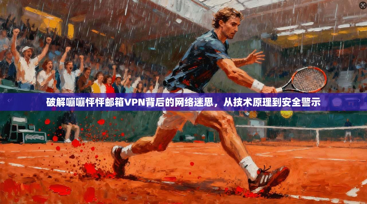 破解嘣嘣怦怦邮箱VPN背后的网络迷思，从技术原理到安全警示