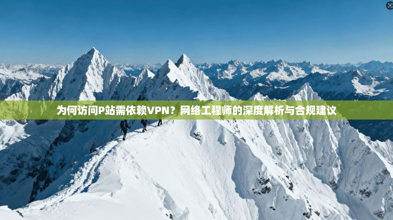 为何访问P站需依赖VPN？网络工程师的深度解析与合规建议