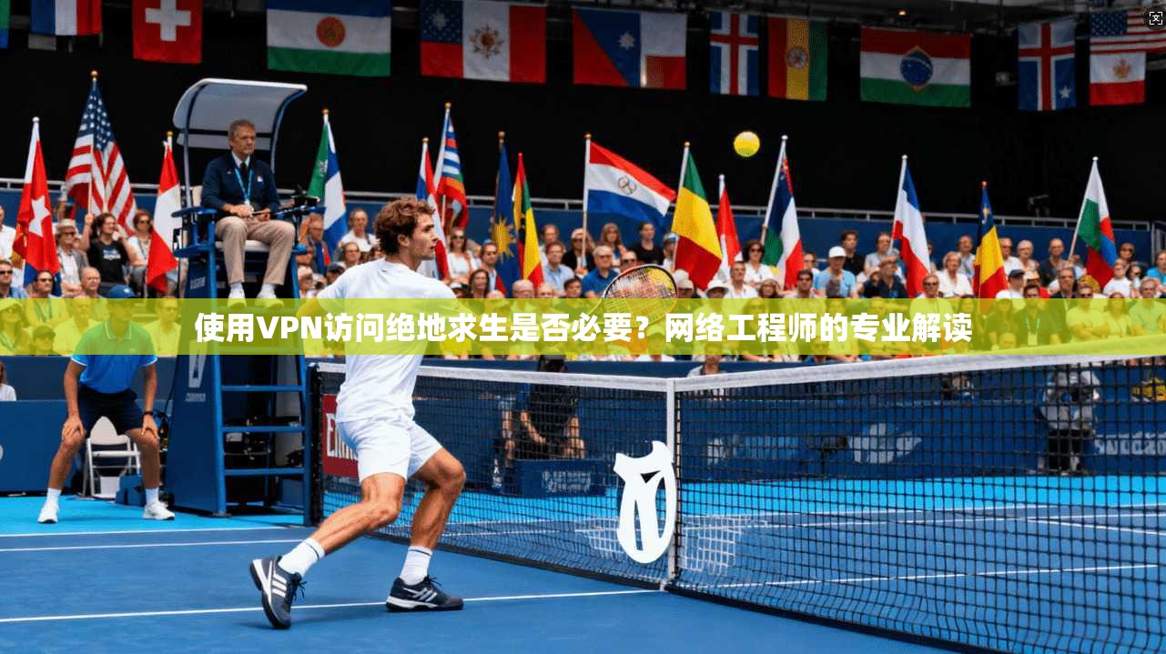 使用VPN访问绝地求生是否必要？网络工程师的专业解读