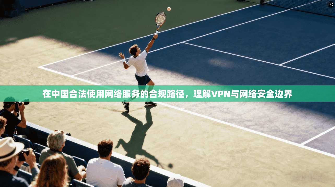 在中国合法使用网络服务的合规路径，理解VPN与网络安全边界