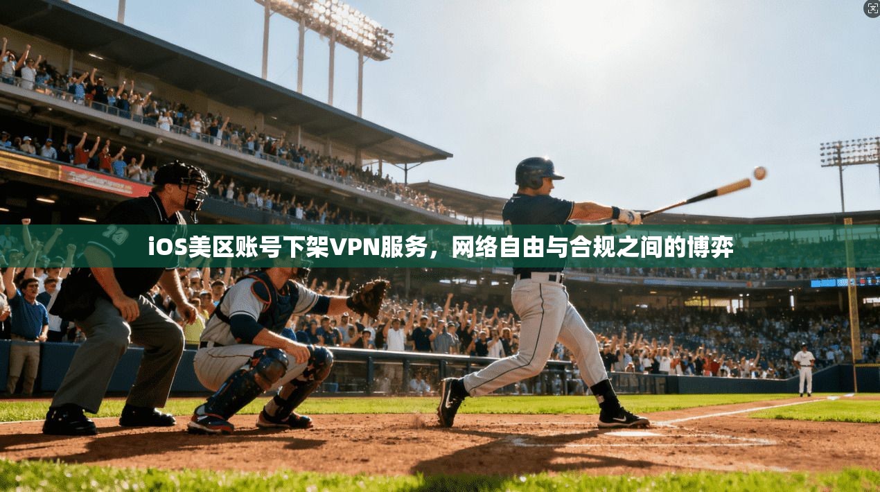 iOS美区账号下架VPN服务，网络自由与合规之间的博弈