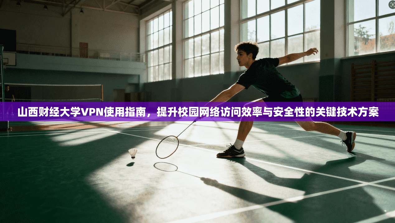 山西财经大学VPN使用指南，提升校园网络访问效率与安全性的关键技术方案