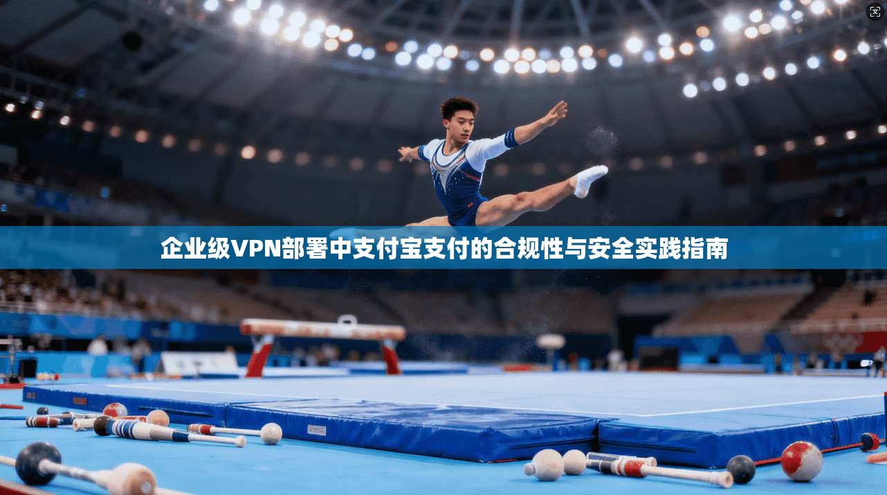 企业级VPN部署中支付宝支付的合规性与安全实践指南