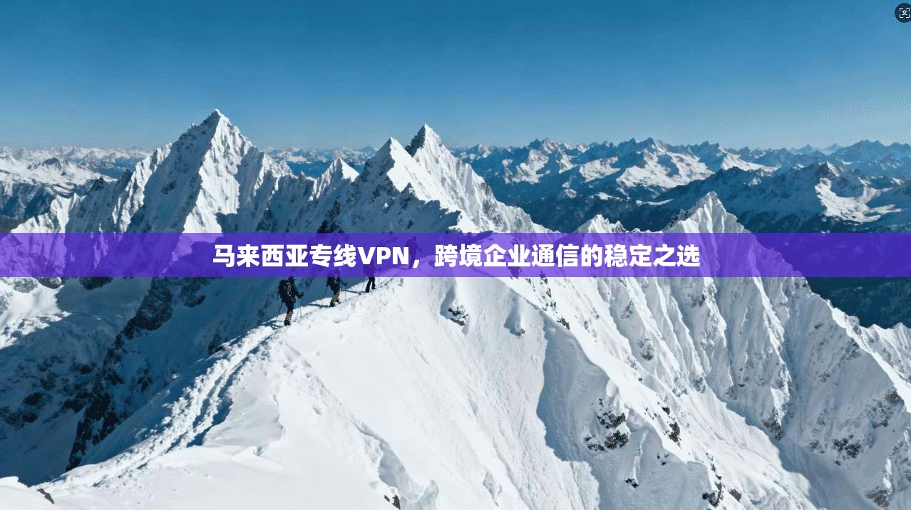 马来西亚专线VPN，跨境企业通信的稳定之选