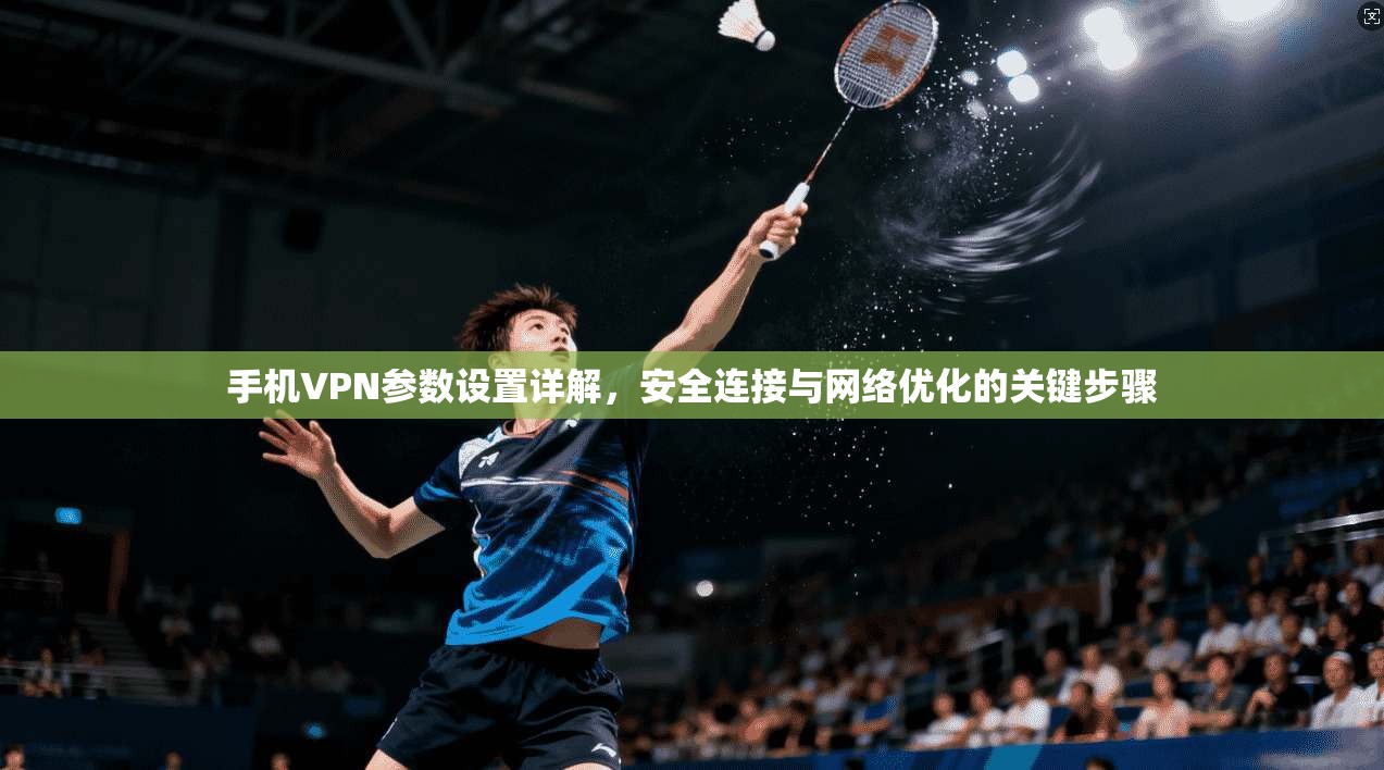 手机VPN参数设置详解，安全连接与网络优化的关键步骤