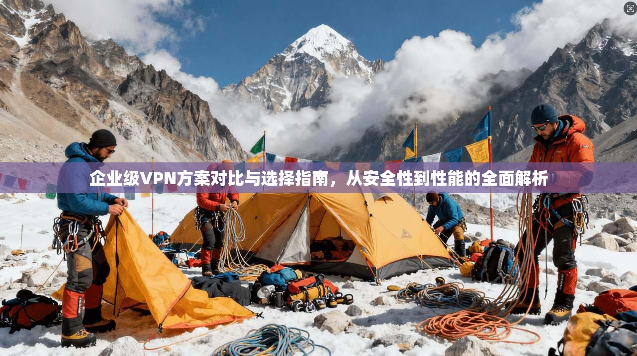 企业级VPN方案对比与选择指南，从安全性到性能的全面解析