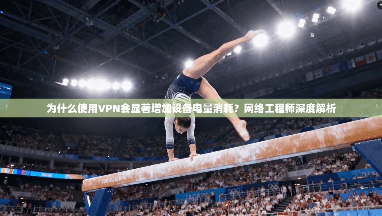 为什么使用VPN会显著增加设备电量消耗？网络工程师深度解析