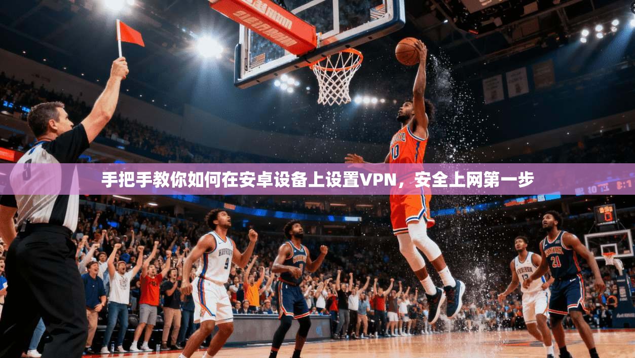 手把手教你如何在安卓设备上设置VPN，安全上网第一步