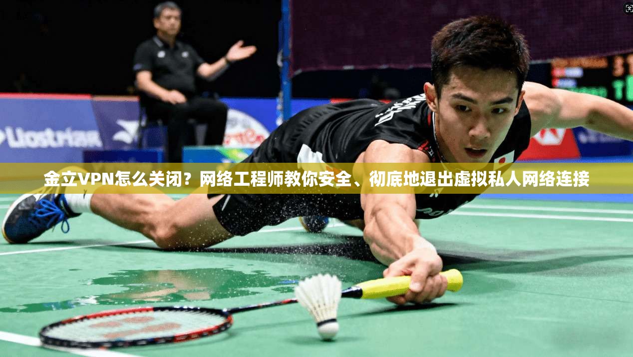 金立VPN怎么关闭？网络工程师教你安全、彻底地退出虚拟私人网络连接