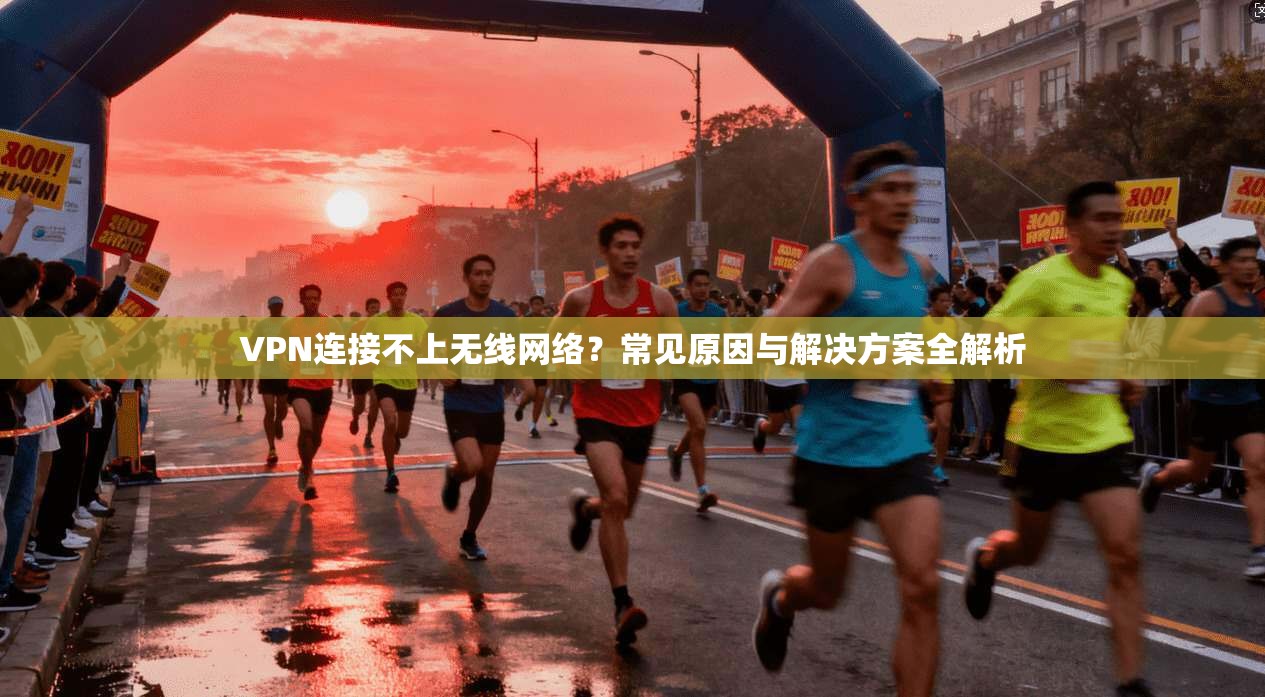 VPN连接不上无线网络？常见原因与解决方案全解析