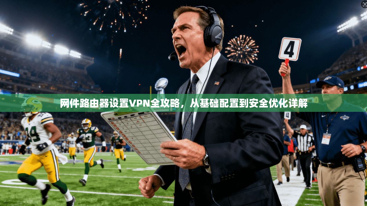 网件路由器设置VPN全攻略，从基础配置到安全优化详解