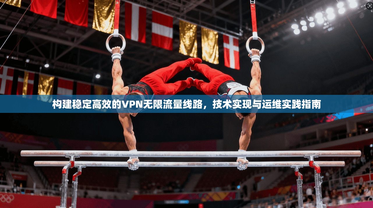 构建稳定高效的VPN无限流量线路，技术实现与运维实践指南