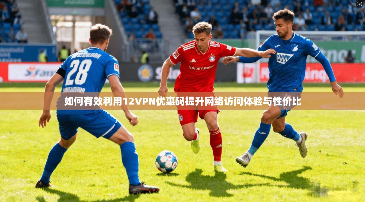 如何有效利用12VPN优惠码提升网络访问体验与性价比