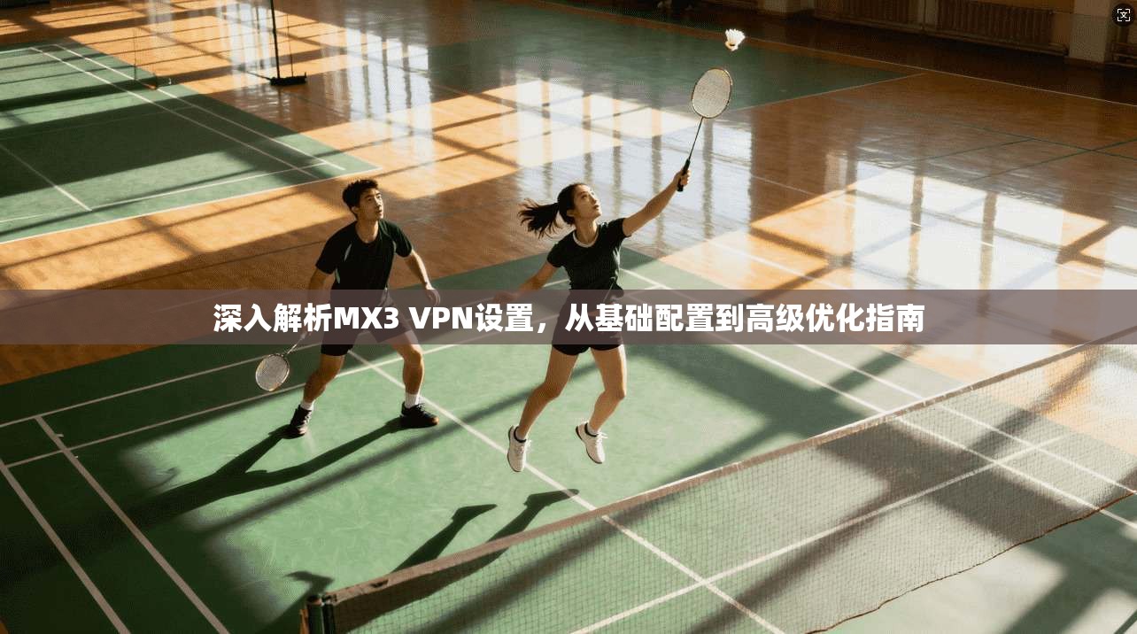 深入解析MX3 VPN设置，从基础配置到高级优化指南