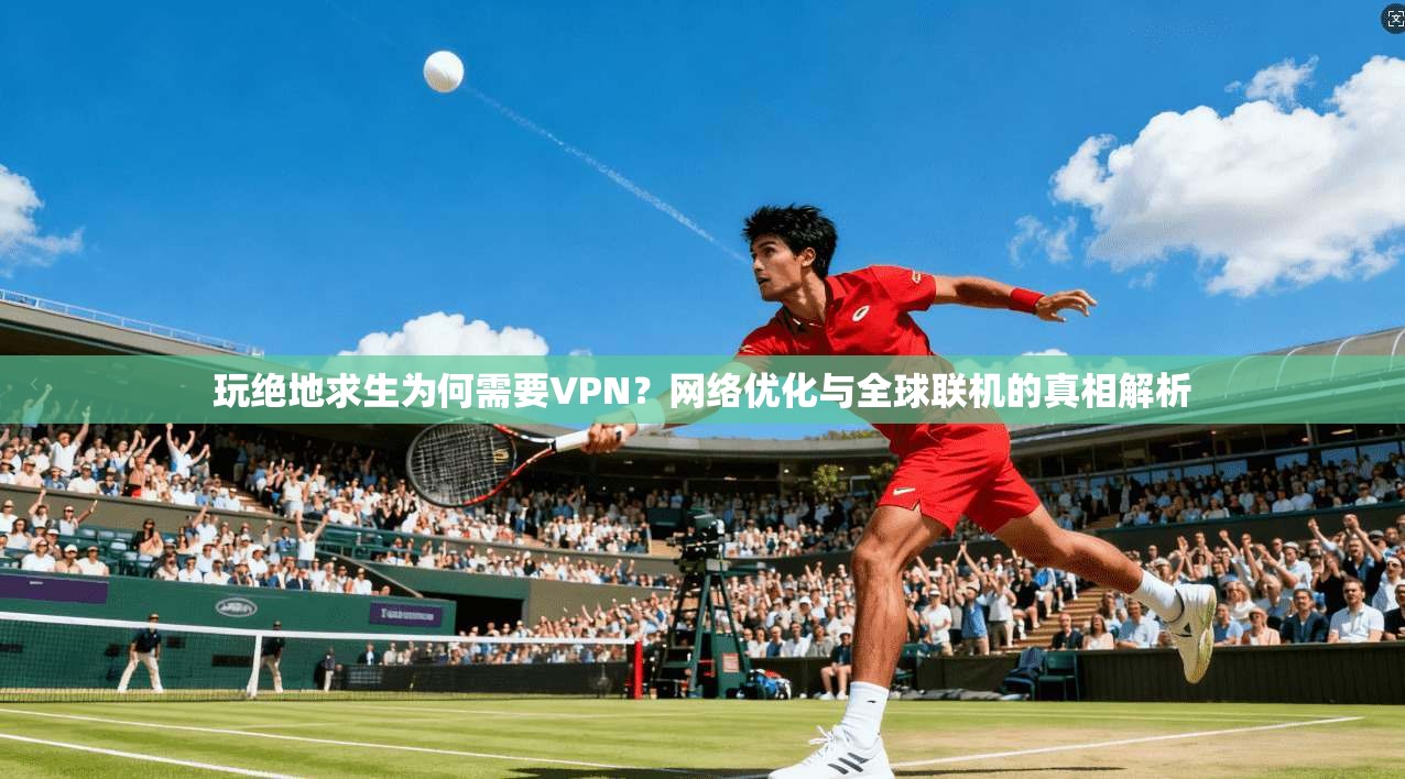 玩绝地求生为何需要VPN？网络优化与全球联机的真相解析