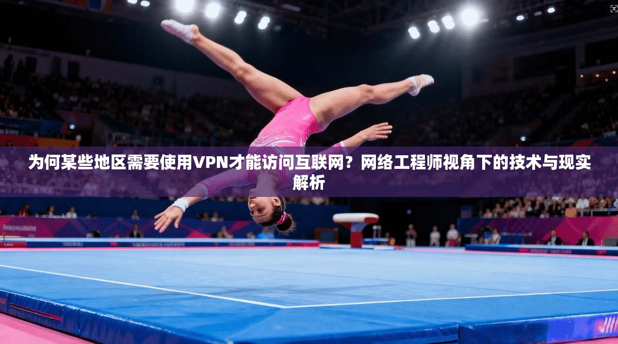 为何某些地区需要使用VPN才能访问互联网？网络工程师视角下的技术与现实解析