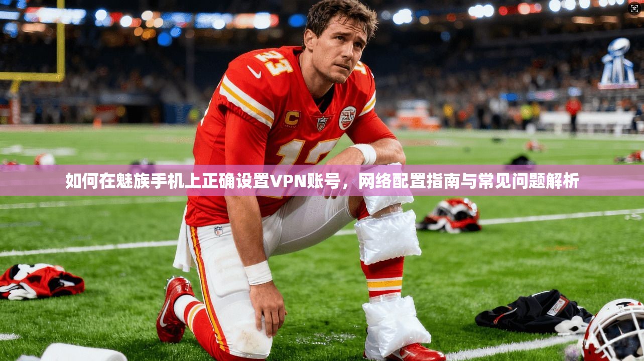 如何在魅族手机上正确设置VPN账号，网络配置指南与常见问题解析