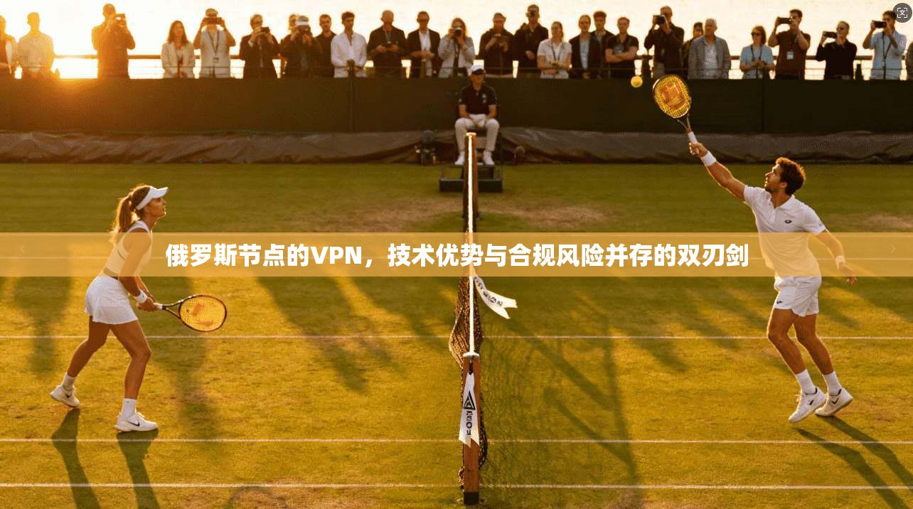 俄罗斯节点的VPN，技术优势与合规风险并存的双刃剑
