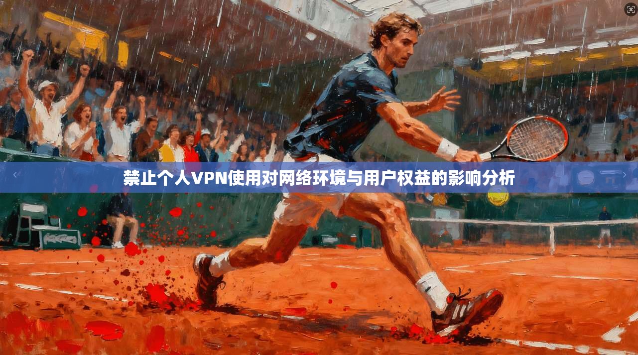 禁止个人VPN使用对网络环境与用户权益的影响分析