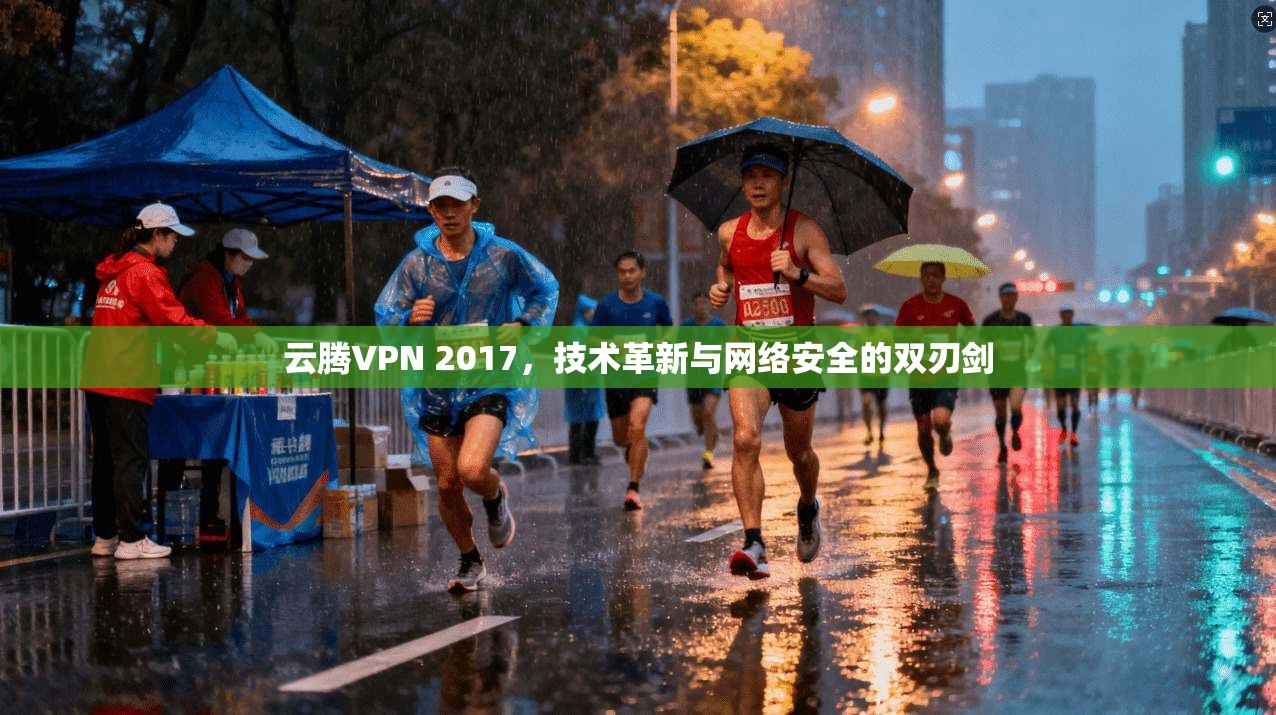 云腾VPN 2017,技术革新与网络安全的双刃剑 云腾VPN 2017,技术革新与网络安全的双刃剑
