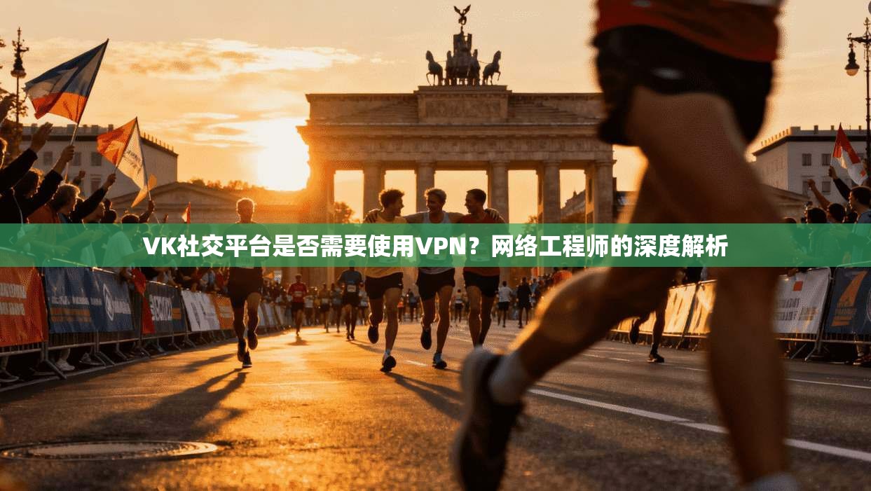 VK社交平台是否需要使用VPN？网络工程师的深度解析