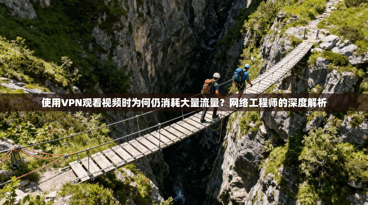 使用VPN观看视频时为何仍消耗大量流量？网络工程师的深度解析