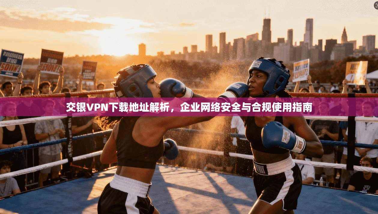 交银VPN下载地址解析，企业网络安全与合规使用指南