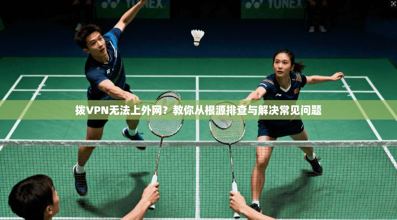 拨VPN无法上外网?教你从根源排查与解决常见问题 拨VPN无法上外网?教你从根源排查与解决常见问题