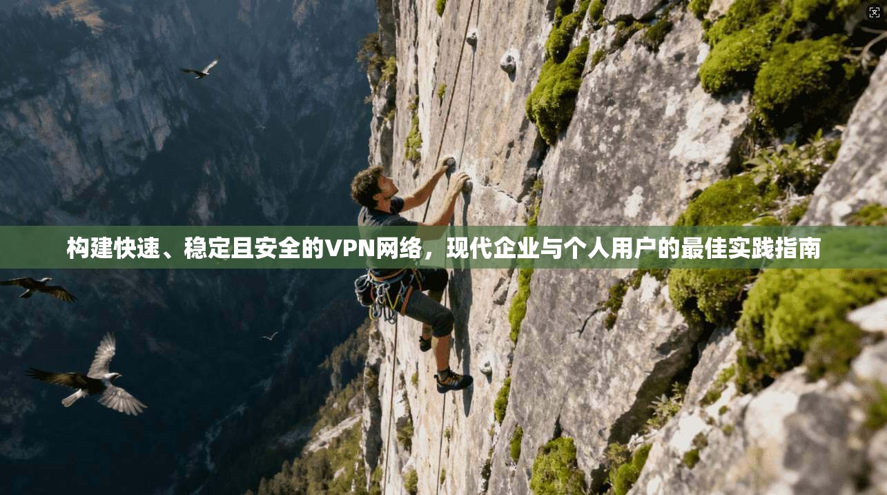 构建快速、稳定且安全的VPN网络,现代企业与个人用户的最佳实践指南 构建快速、稳定且安全的VPN网络,现代企业与个人用户的最佳实践指南