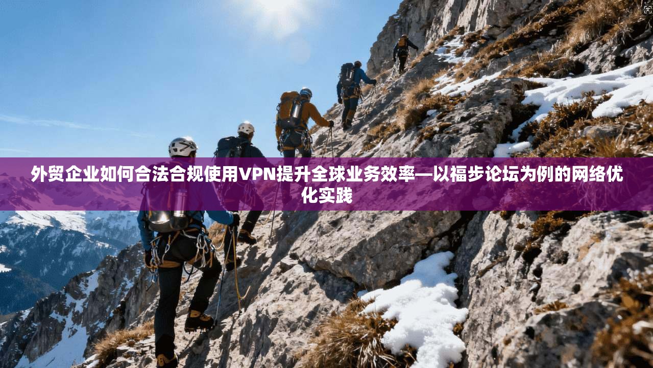 外贸企业如何合法合规使用VPN提升全球业务效率—以福步论坛为例的网络优化实践 外贸企业如何合法合规使用VPN提升全球业务效率—以福步论坛为例的网络优化实践