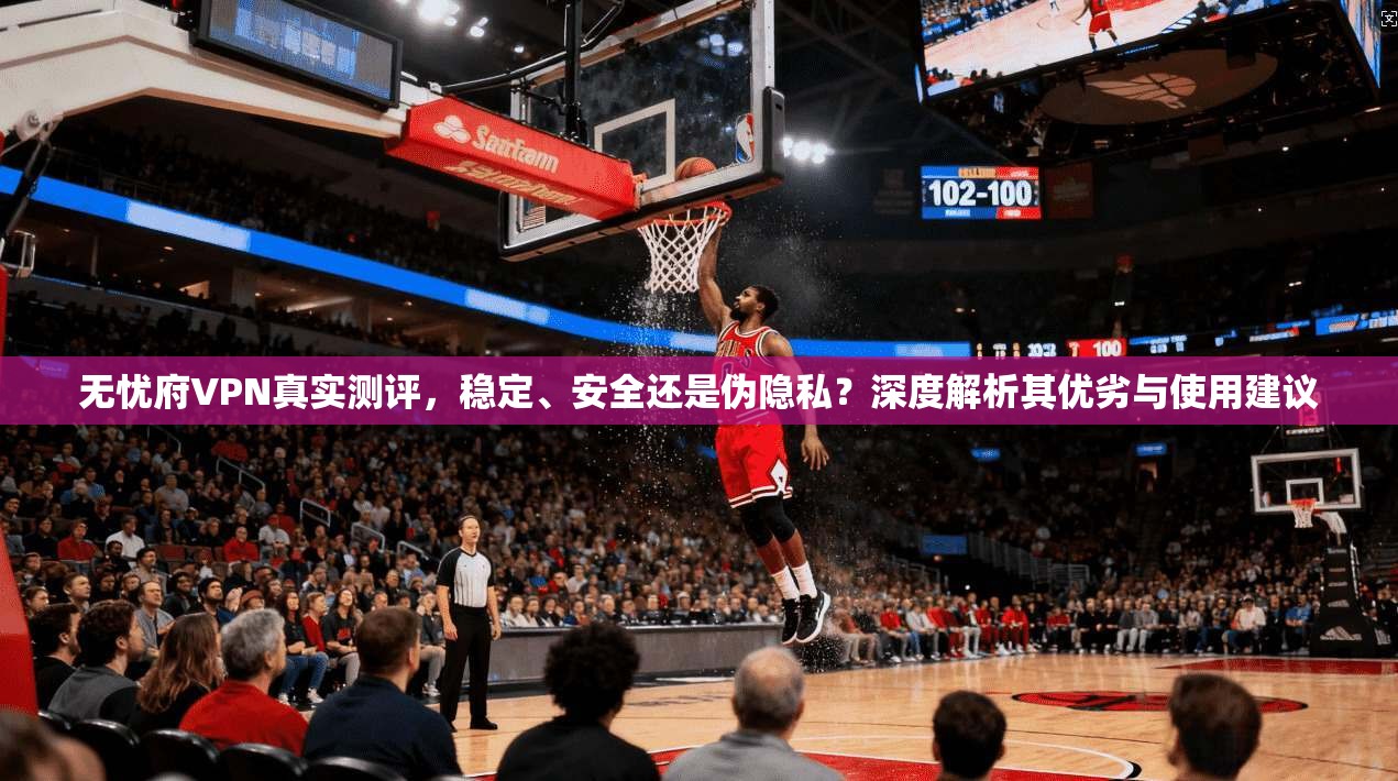 无忧府VPN真实测评,稳定、安全还是伪隐私?深度解析其优劣与使用建议 无忧府VPN真实测评,稳定、安全还是伪隐私?深度解析其优劣与使用建议