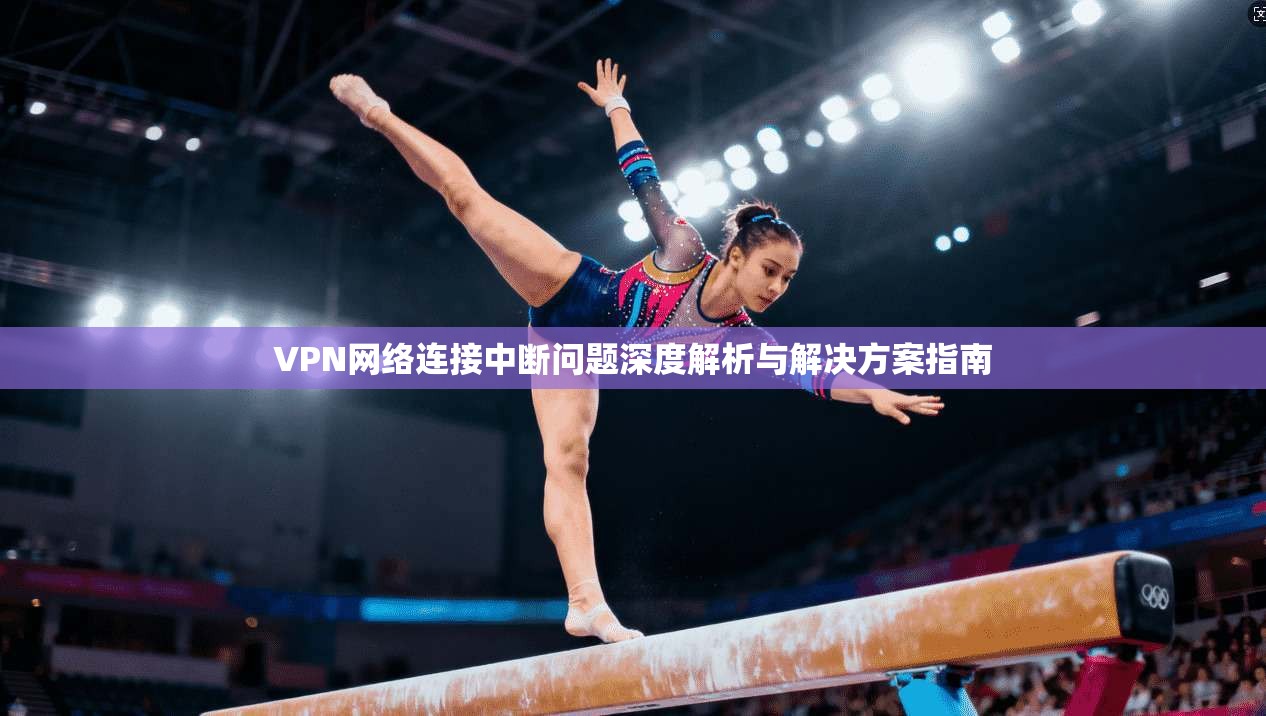 VPN网络连接中断问题深度解析与解决方案指南 VPN网络连接中断问题深度解析与解决方案指南