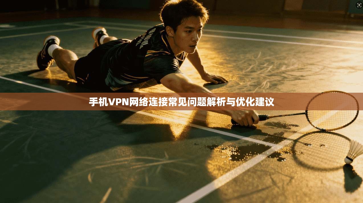 手机VPN网络连接常见问题解析与优化建议