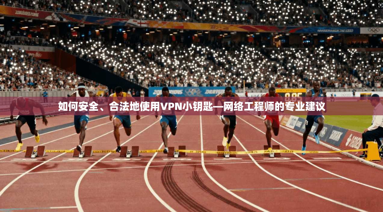 如何安全、合法地使用VPN小钥匙—网络工程师的专业建议 如何安全、合法地使用VPN小钥匙—网络工程师的专业建议