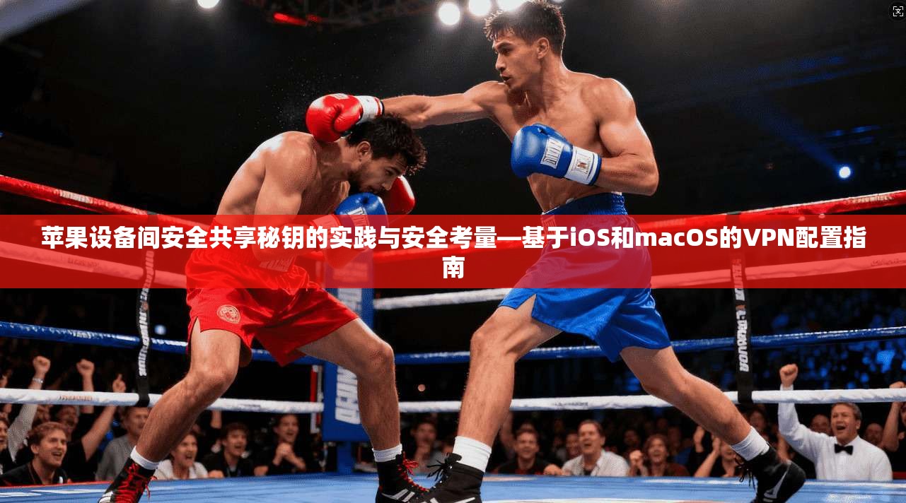 苹果设备间安全共享秘钥的实践与安全考量—基于iOS和macOS的VPN配置指南