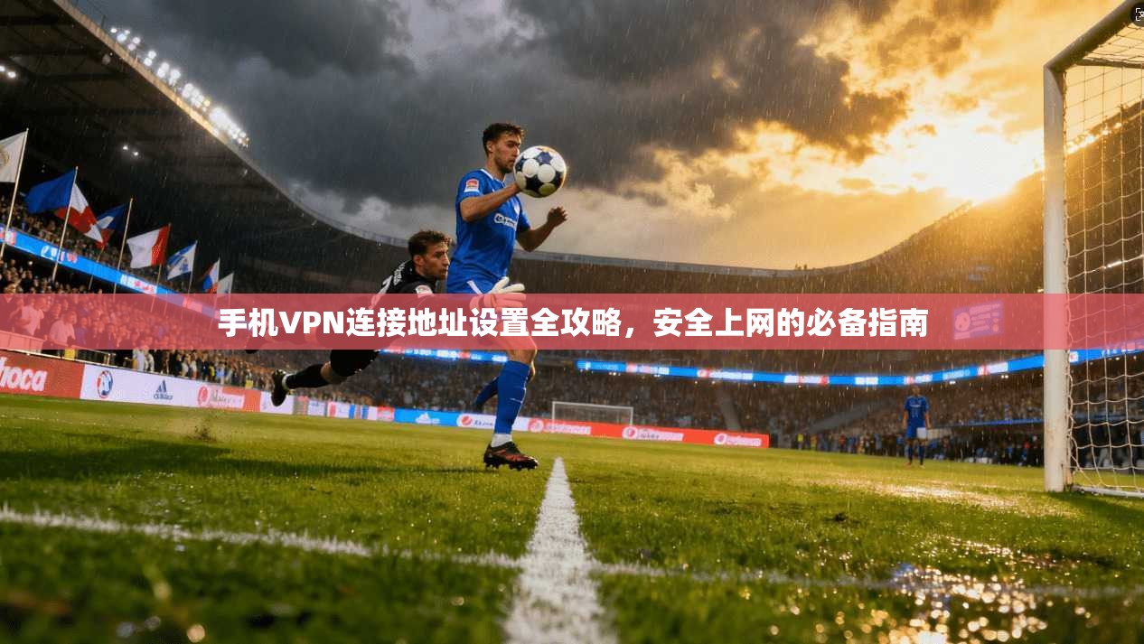 手机VPN连接地址设置全攻略,安全上网的必备指南 手机VPN连接地址设置全攻略,安全上网的必备指南