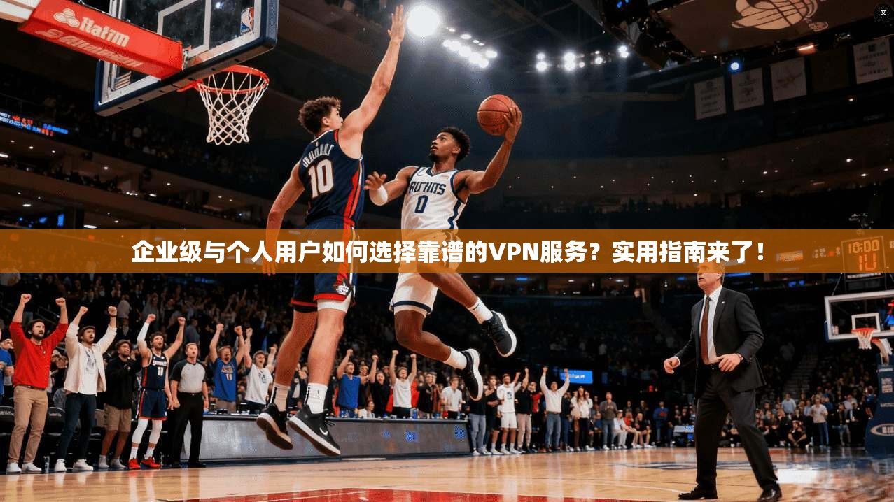 企业级与个人用户如何选择靠谱的VPN服务?实用指南来了! 企业级与个人用户如何选择靠谱的VPN服务?实用指南来了!