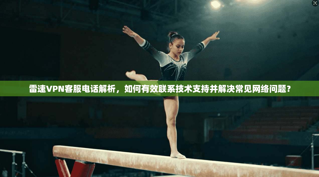 雷速VPN客服电话解析，如何有效联系技术支持并解决常见网络问题？