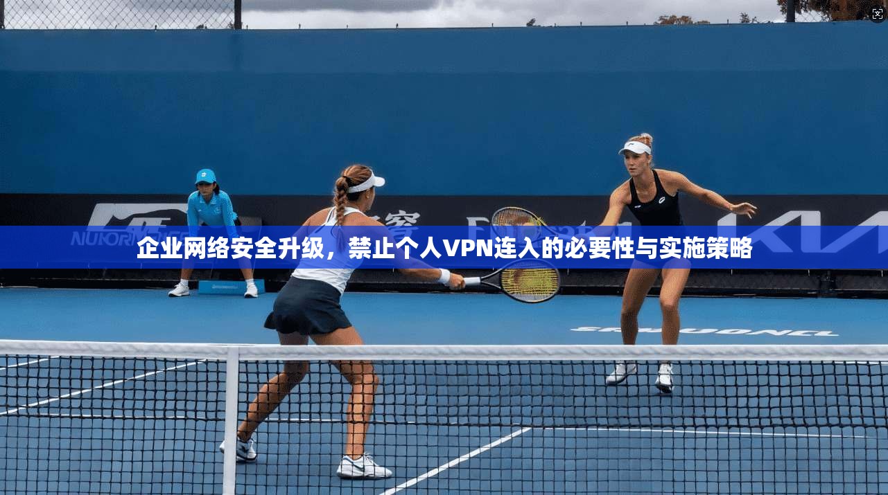 企业网络安全升级,禁止个人VPN连入的必要性与实施策略 企业网络安全升级,禁止个人VPN连入的必要性与实施策略