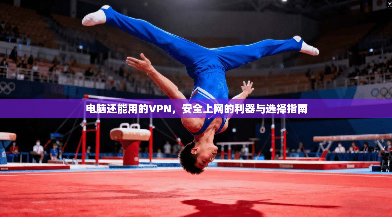 电脑还能用的VPN,安全上网的利器与选择指南 电脑还能用的VPN,安全上网的利器与选择指南