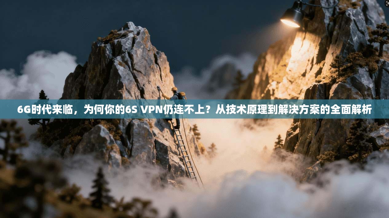 6G时代来临,为何你的6S VPN仍连不上?从技术原理到解决方案的全面解析 6G时代来临,为何你的6S VPN仍连不上?从技术原理到解决方案的全面解析