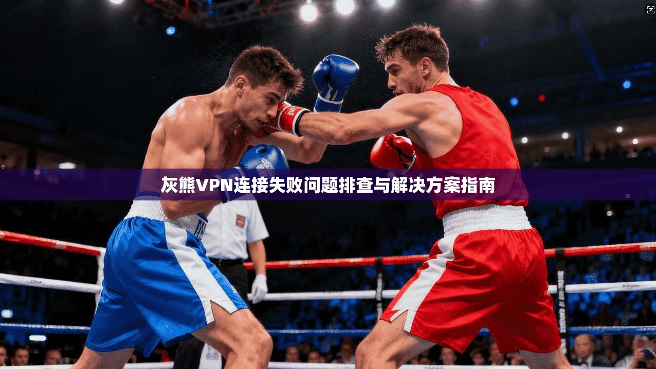 灰熊VPN连接失败问题排查与解决方案指南 灰熊VPN连接失败问题排查与解决方案指南