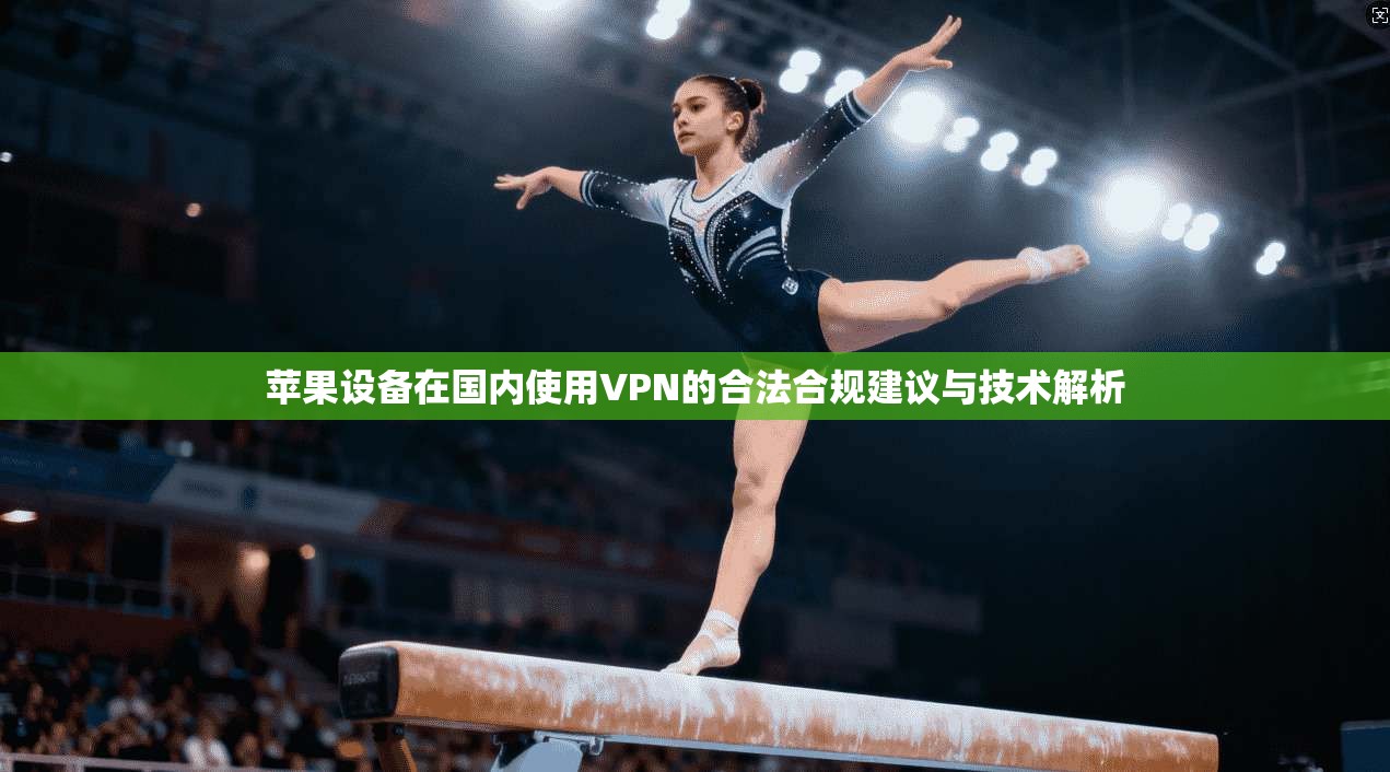 苹果设备在国内使用VPN的合法合规建议与技术解析 苹果设备在国内使用VPN的合法合规建议与技术解析