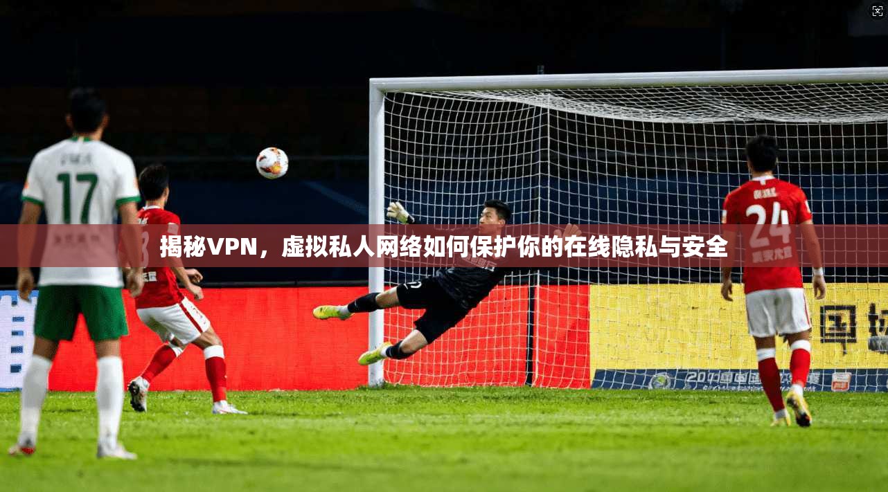 揭秘VPN,虚拟私人网络如何保护你的在线隐私与安全 揭秘VPN,虚拟私人网络如何保护你的在线隐私与安全