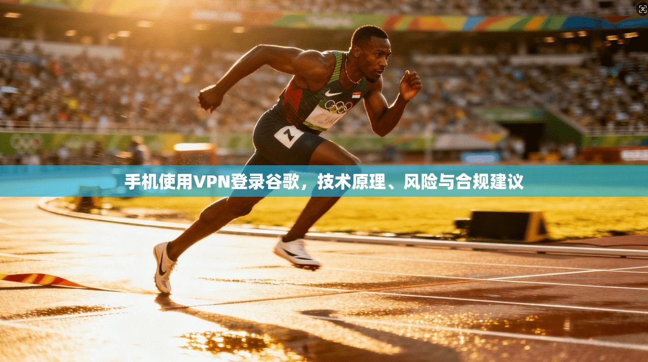 手机使用VPN登录谷歌,技术原理、风险与合规建议 手机使用VPN登录谷歌,技术原理、风险与合规建议