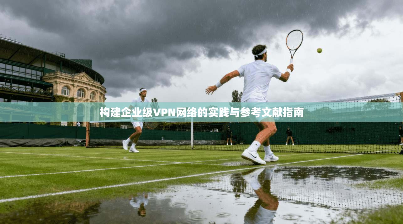构建企业级VPN网络的实践与参考文献指南 构建企业级VPN网络的实践与参考文献指南