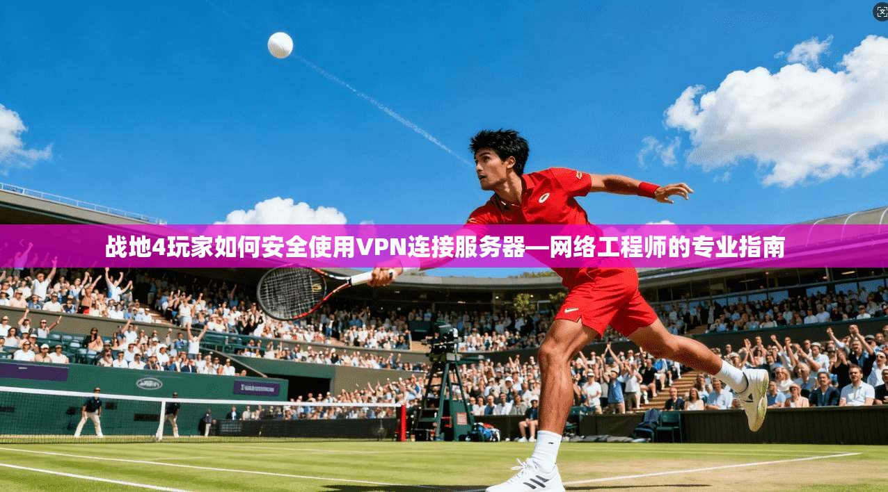 战地4玩家如何安全使用VPN连接服务器—网络工程师的专业指南 战地4玩家如何安全使用VPN连接服务器—网络工程师的专业指南