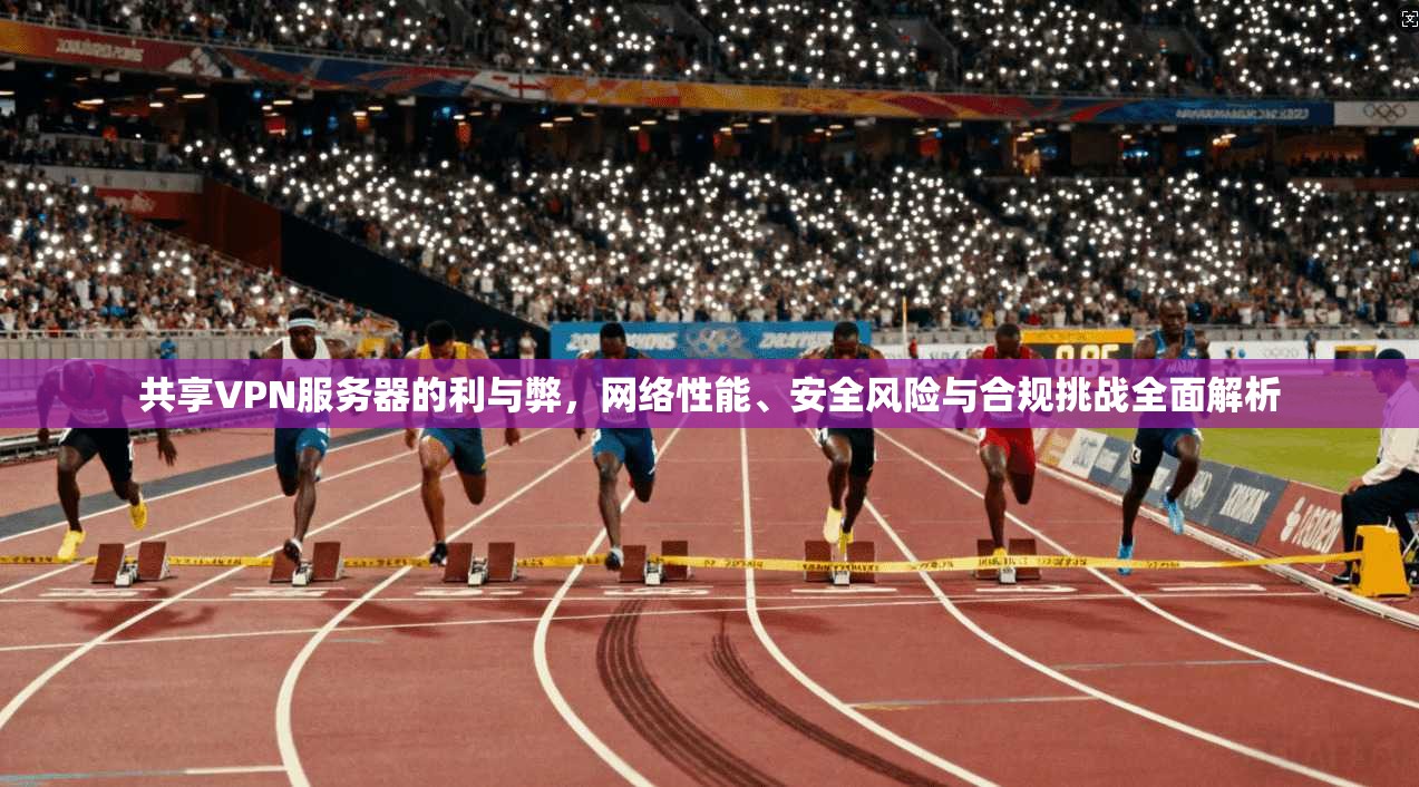 共享VPN服务器的利与弊,网络性能、安全风险与合规挑战全面解析 共享VPN服务器的利与弊,网络性能、安全风险与合规挑战全面解析