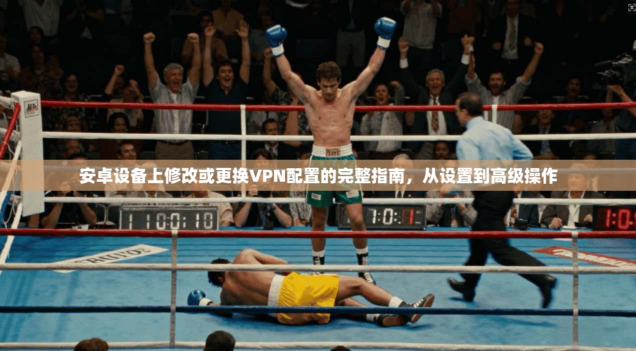 安卓设备上修改或更换VPN配置的完整指南,从设置到高级操作 安卓设备上修改或更换VPN配置的完整指南,从设置到高级操作